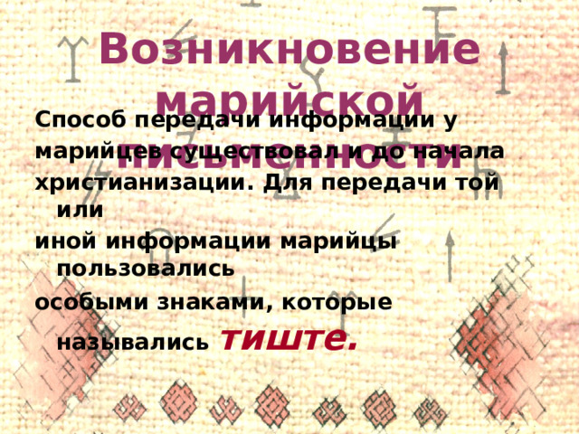 Возникновение марийской письменности Способ передачи информации у марийцев существовал и до начала христианизации. Для передачи той или иной информации марийцы пользовались особыми знаками, которые назывались тиште.  