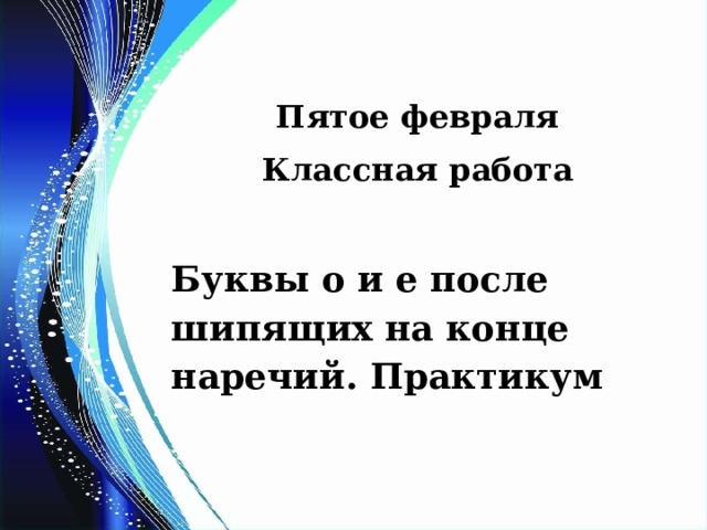 Пятое февраля Классная работа  Буквы о и е после шипящих на конце наречий. Практикум 