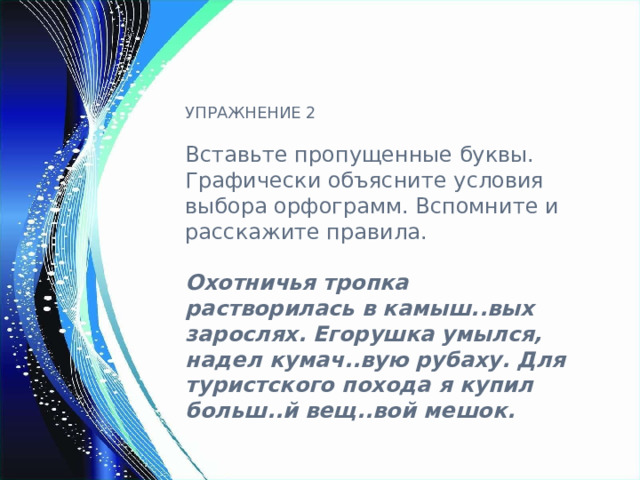 УПРАЖНЕНИЕ 2 Вставьте пропущенные буквы. Графически объясните условия выбора орфограмм. Вспомните и расскажите правила.  Охотничья тропка растворилась в камыш..вых зарослях. Егорушка умылся, надел кумач..вую рубаху. Для туристского похода я купил больш..й вещ..вой мешок. 