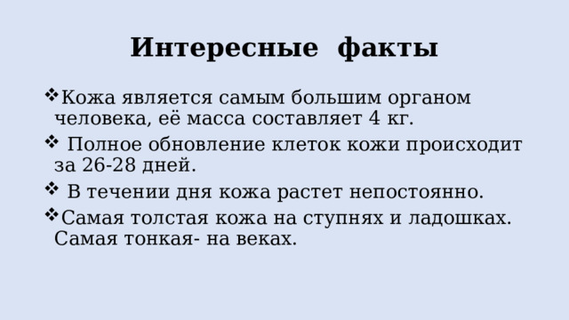 Интересные факты Кожа является самым большим органом человека, её масса составляет 4 кг.  Полное обновление клеток кожи происходит за 26-28 дней.  В течении дня кожа растет непостоянно. Самая толстая кожа на ступнях и ладошках. Самая тонкая- на веках. 