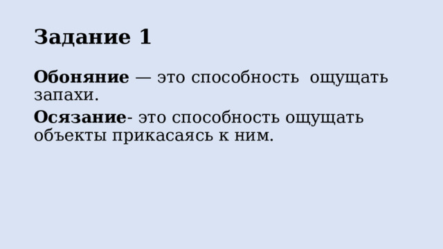 Задание 1 Обоняние — это способность ощущать запахи. Осязание - это способность ощущать объекты прикасаясь к ним. 