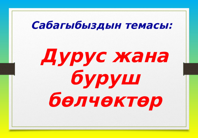 Сабагыбыздын темасы: Дурус жана буруш бөлчөктөр 