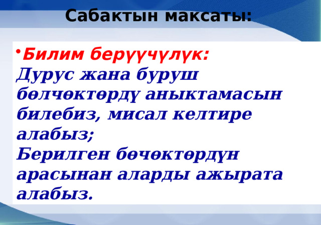 Сабактын максаты:  Билим берүүчүлүк: Дурус жана буруш бөлчөктөрдү аныктамасын билебиз, мисал келтире алабыз; Берилген бөчөктөрдүн арасынан аларды ажырата алабыз. 