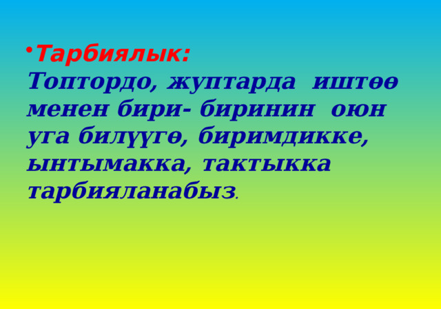 Тарбиялык: Топтордо, жуптарда иштөө менен бири- биринин оюн уга билүүгө, биримдикке, ынтымакка, тактыкка тарбияланабыз . 