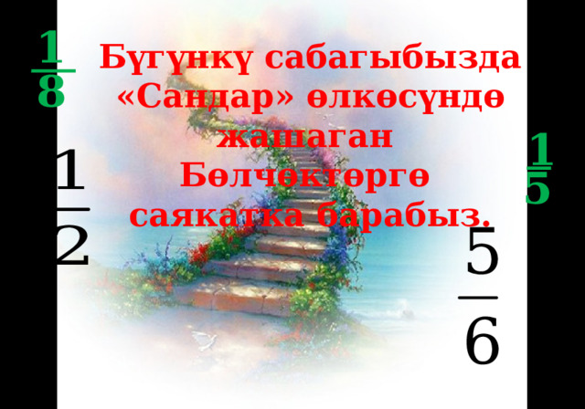 1 Бүгүнкү сабагыбызда «Сандар» өлкөсүндө жашаган Бөлчөктөргө саякатка барабыз. 8 1 5 
