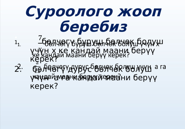 Суроолого жооп беребиз    бөлчөгү буруш бөлчөк болуш үчүн х ке кандай маани берүү керек?  бөлчөгү дурус бөлчөк болуш үчүн а га кандай маани берүү керек?   