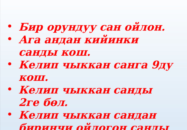  Бир орундуу сан ойлон. Ага андан кийинки санды кош. Келип чыккан санга 9ду кош. Келип чыккан санды 2ге бөл. Келип чыккан сандан биринчи ойлогон санды кемит. Канча чыкты?  