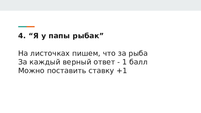 4. “Я у папы рыбак”   На листочках пишем, что за рыба  За каждый верный ответ - 1 балл  Можно поставить ставку +1 