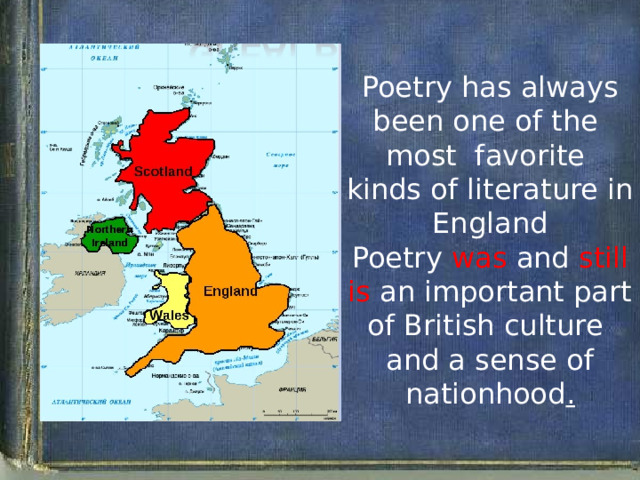 Poetry has always been one of the most favorite kinds of literature in England Poetry was and still is an important part of British culture and a sense of nationhood .   