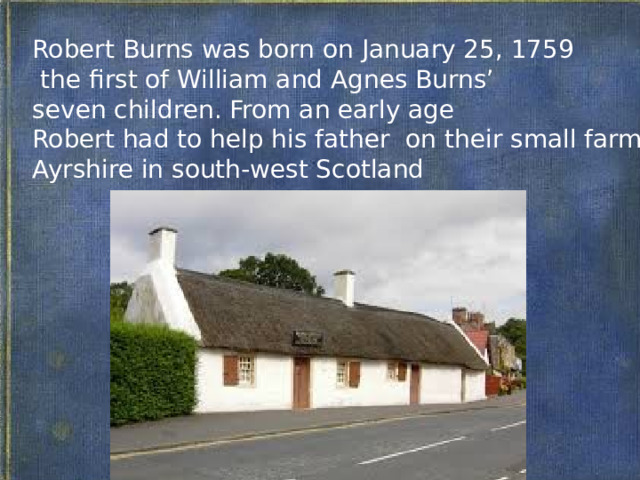 Robert Burns was born on January 25, 1759  the first of William and Agnes Burns’ seven children. From an early age Robert had to help his father on their small farm Ayrshire in south-west Scotland Перевод С.Я. Маршака : Улыбались три смелых девицы На спине у бенгальской тигрицы. Теперь же все три – У тигрицы внутри, А улыбка – на морде тигрицы 