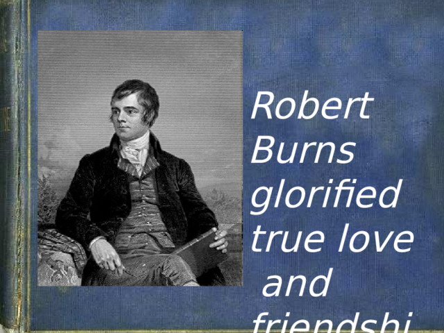 Robert Burns glorified true love  and friendship. 