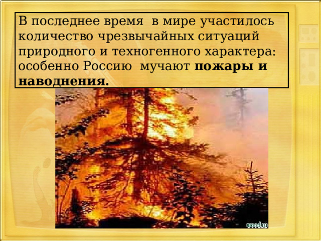   В последнее время в мире участилось количество чрезвычайных ситуаций природного и техногенного характера:  особенно Россию мучают пожары и наводнения.    