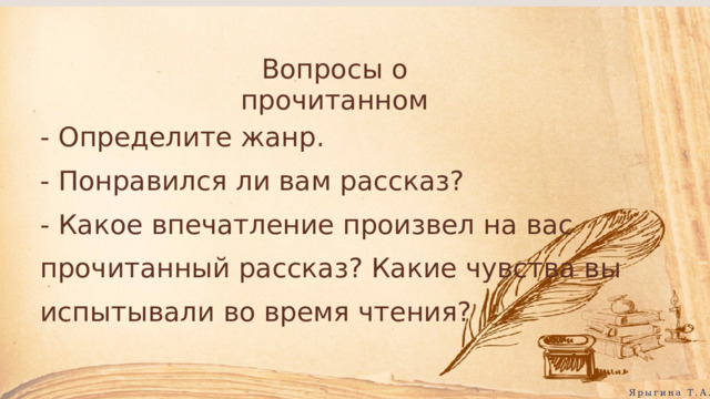 Вопросы о прочитанном - Определите жанр. - Понравился ли вам рассказ? - Какое впечатление произвел на вас прочитанный рассказ? Какие чувства вы испытывали во время чтения? Ярыгина Т.А. 