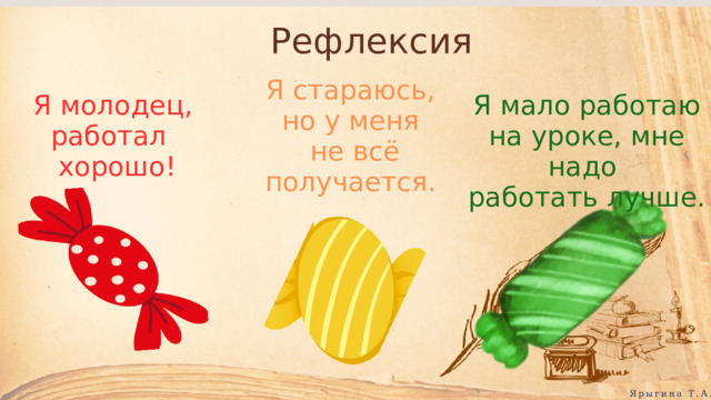 Рефлексия Я стараюсь, но у меня  не всё получается. Я молодец, работал Я мало работаю на уроке, мне надо  хорошо! работать лучше. Ярыгина Т.А. 