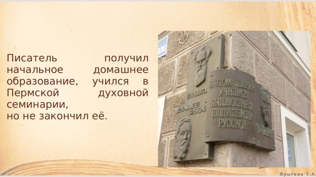 Писатель получил начальное домашнее образование, учился в Пермской духовной семинарии, но не закончил её. Ярыгина Т.А. 