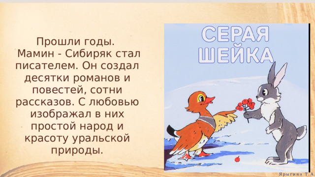 Прошли годы.  Мамин - Сибиряк стал писателем. Он создал десятки романов и повестей, сотни рассказов. С любовью изображал в них простой народ и красоту уральской природы. Ярыгина Т.А. 