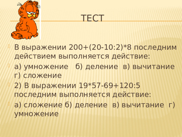 Тест В выражении 200+(20-10:2)*8 последним действием выполняется действие: а) умножение б) деление в) вычитание г) сложение 2) В выражении 19*57-69+120:5 последним выполняется действие: а) сложение б) деление в) вычитание г) умножение 