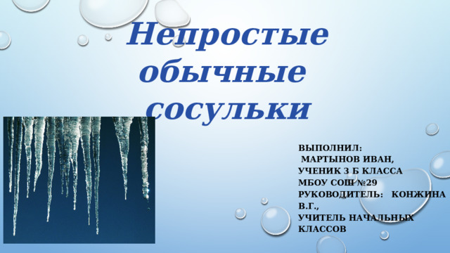 Непростые обычные сосульки Выполнил:  Мартынов Иван, Ученик 3 Б класса МБОУ СОШ №29 Руководитель: Конжина В.Г., учитель начальных классов  