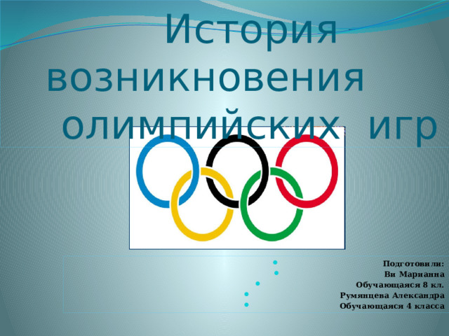  История возникновения  олимпийских игр Подготовили: Ви Марианна Обучающаяся 8 кл. Румянцева Александра Обучающаяся 4 класса 