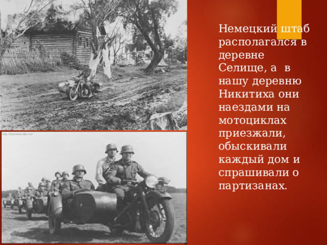 Немецкий штаб располагался в деревне Селище, а в нашу деревню Никитиха они наездами на мотоциклах приезжали, обыскивали каждый дом и спрашивали о партизанах. 