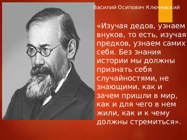 Василий Осипович Ключевский «Изучая дедов, узнаем внуков, то есть, изучая предков, узнаем самих себя. Без знания истории мы должны признать себя случайностями, не знающими, как и зачем пришли в мир, как и для чего в нем жили, как и к чему должны стремиться». 