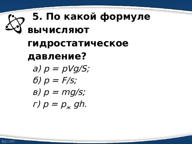 5. По какой формуле вычисляют гидростатическое давление? а) p = pVg/S; б) р = F/s; в) р = mg/s; г) р = p ж gh. 