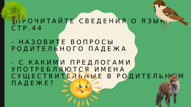 - Прочитайте сведения о языке стр.44   - Назовите вопросы родительного падежа   - с какими предлогами употребляются имена существительные в родительном падеже? 