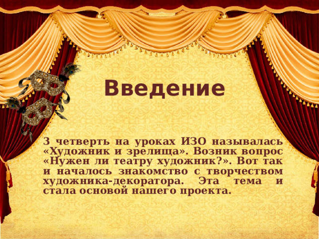 Введение   3 четверть на уроках ИЗО называлась «Художник и зрелища». Возник вопрос «Нужен ли театру художник?». Вот так и началось знакомство с творчеством художника-декоратора. Эта тема и стала основой нашего проекта. 