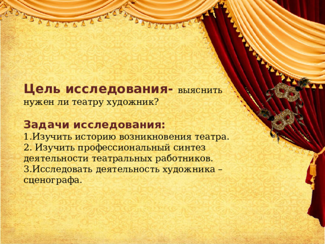 Цель исследования- выяснить нужен ли театру художник? Задачи исследования: 1.Изучить историю возникновения театра. 2. Изучить профессиональный синтез деятельности театральных работников. 3.Исследовать деятельность художника – сценографа. 