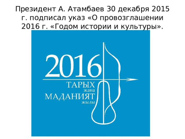 Президент А. Атамбаев 30 декабря 2015 г. подписал указ «О провозглашении 2016 г. «Годом истории и культуры». 