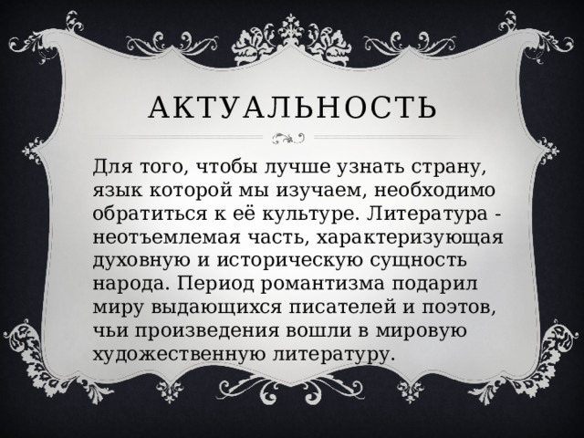 Актуальность Для того, чтобы лучше узнать страну, язык которой мы изучаем, необходимо обратиться к её культуре. Литература - неотъемлемая часть, характеризующая духовную и историческую сущность народа. Период романтизма подарил миру выдающихся писателей и поэтов, чьи произведения вошли в мировую художественную литературу. 