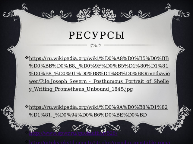 Ресурсы https://ru.wikipedia.org/wiki/%D0%A8%D0%B5%D0%BB%D0%BB%D0%B8,_%D0%9F%D0%B5%D1%80%D1%81%D0%B8_%D0%91%D0%B8%D1%88%D0%B8#mediaviewer/File:Joseph_Severn_-_Posthumous_Portrait_of_Shelley_Writing_Prometheus_Unbound_1845.jpg  https://ru.wikipedia.org/wiki/%D0%9A%D0%B8%D1%82%D1%81,_%D0%94%D0%B6%D0%BE%D0%BD  http://www.epwr.ru/quotauthor/526/ http://ortekstekstil.com.tr/50.php?q=john-constable-romanticism-paintings 