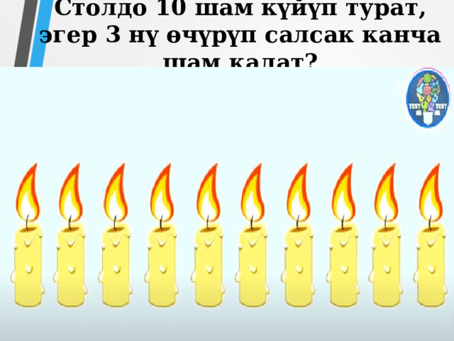 Столдо 10 шам күйүп турат, эгер 3 нү өчүрүп салсак канча шам калат? 