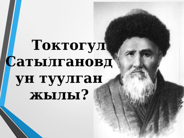  Токтогул Сатылгановдун туулган жылы ? . 