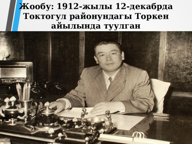 Жообу: 1912-жылы 12-декабрда Токтогул районундагы Торкен айылында туулган 