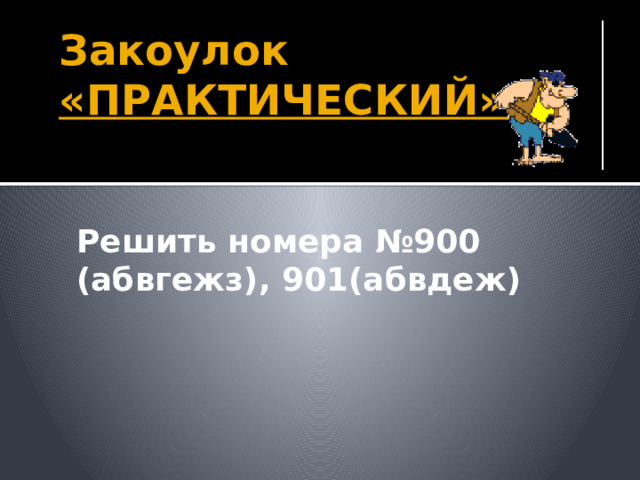 Закоулок «ПРАКТИЧЕСКИЙ». Решить номера №900 (абвгежз), 901(абвдеж) Номера взяты из учебного пособия «Математика 5» авт. С.М.Никольский (2008 г) Работа у обычной доски. 21 