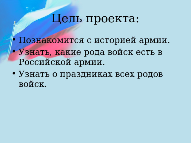 Цель проекта: Познакомится с историей армии. Узнать, какие рода войск есть в Российской армии. Узнать о праздниках всех родов войск. 