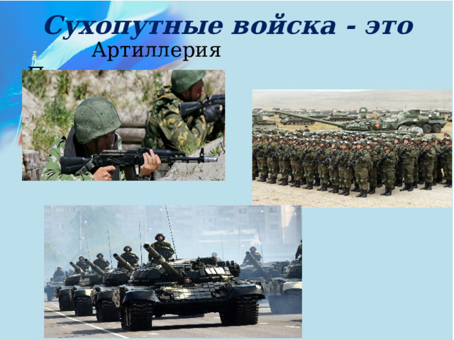 Сухопутные войска - это  Артиллерия Пехота  Танковые войска 