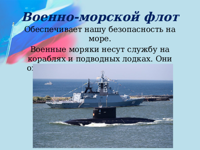 Военно-морской флот Обеспечивает нашу безопасность на море. Военные моряки несут службу на кораблях и подводных лодках. Они охраняют морские границы нашей Родины. 