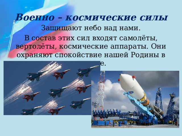 Военно – космические силы Защищают небо над нами. В состав этих сил входят самолёты, вертолёты, космические аппараты. Они охраняют спокойствие нашей Родины в воздухе. 