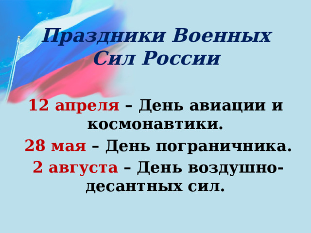 Праздники Военных Сил России 12 апреля – День авиации и космонавтики.  28 мая – День пограничника.  2 августа – День воздушно-десантных сил. 