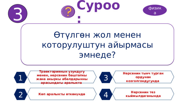 3 Суроо: физика Өтүлгөн жол менен которулуштун айырмасы эмнеде? Траекториянын узундугу менен, нерсенин баштапкы жана акыркы абалдарынны арасындагы аралыкта Нерсенин тынч турган ордунан козголгондугунда 1 3 Көп аралыкты өткөнүндө Нерсенин тез кыймылдаганында 2 4 