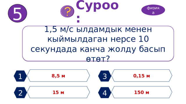 5 Суроо: физика 1,5 м/с ылдамдык менен кыймылдаган нерсе 10 секундада канча жолду басып өтөт? 8,5 м 0,15 м 1 3 15 м 150 м 2 4 