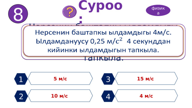 8 Суроо: физика Нерсенин баштапкы ылдамдыгы 4м/с. Ылдамдануусу 0,25 м/ 4 секунддан кийинки ылдамдыгын тапкыла.   5 м/с 15 м/с 1 3 10 м/с 4 м/с 2 4 