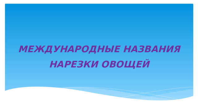 МЕЖДУНАРОДНЫЕ НАЗВАНИЯ НАРЕЗКИ ОВОЩЕЙ 