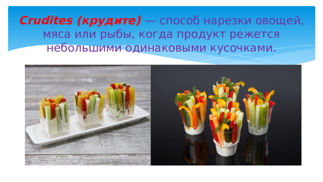Crudites (крудите)  — способ нарезки овощей, мяса или рыбы, когда продукт режется небольшими одинаковыми кусочками. 