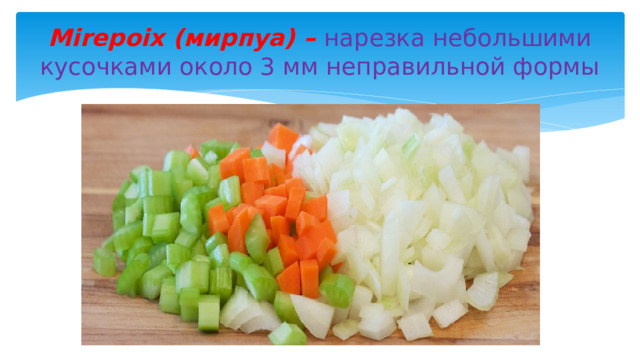 Mirepoix (мирпуа) – нарезка небольшими кусочками около 3 мм неправильной формы 