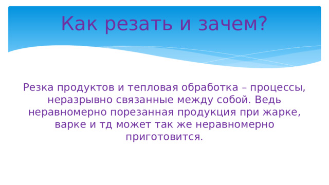 Как резать и зачем?    Резка продуктов и тепловая обработка – процессы, неразрывно связанные между собой. Ведь неравномерно порезанная продукция при жарке, варке и тд может так же неравномерно приготовится.   