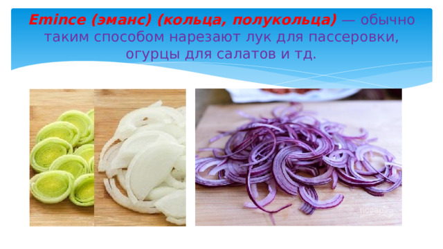 Emince (эманс) (кольца, полукольца) — обычно таким способом нарезают лук для пассеровки, огурцы для салатов и тд. 