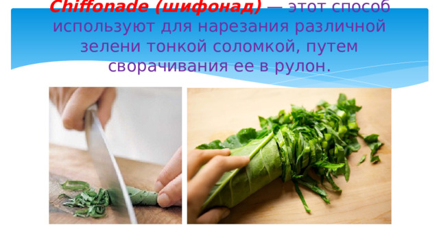 Chiffonade (шифонад) — этот способ используют для нарезания различной зелени тонкой соломкой, путем сворачивания ее в рулон. 